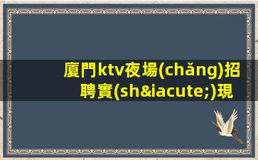 廈門ktv夜場(chǎng)招聘實(shí)現(xiàn)人生夢(mèng)想生意巨好 穩(wěn)定發(fā)展實(shí)力團(tuán)隊(duì)當(dāng)天